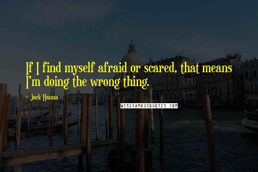Jack Hanna quotes: If I find myself afraid or scared, that means I'm doing the wrong thing.