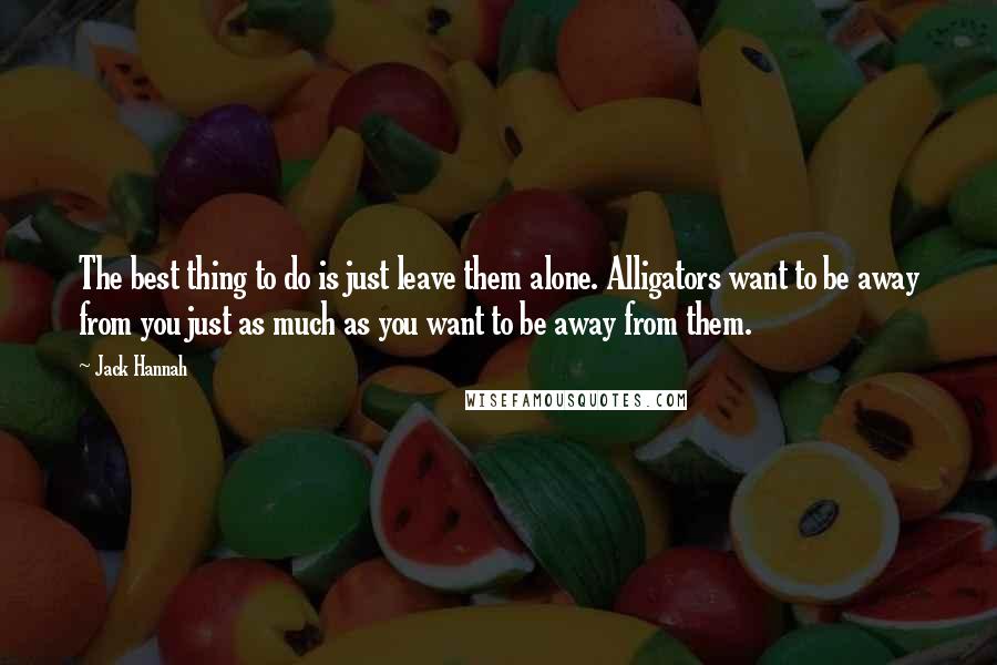 Jack Hannah quotes: The best thing to do is just leave them alone. Alligators want to be away from you just as much as you want to be away from them.