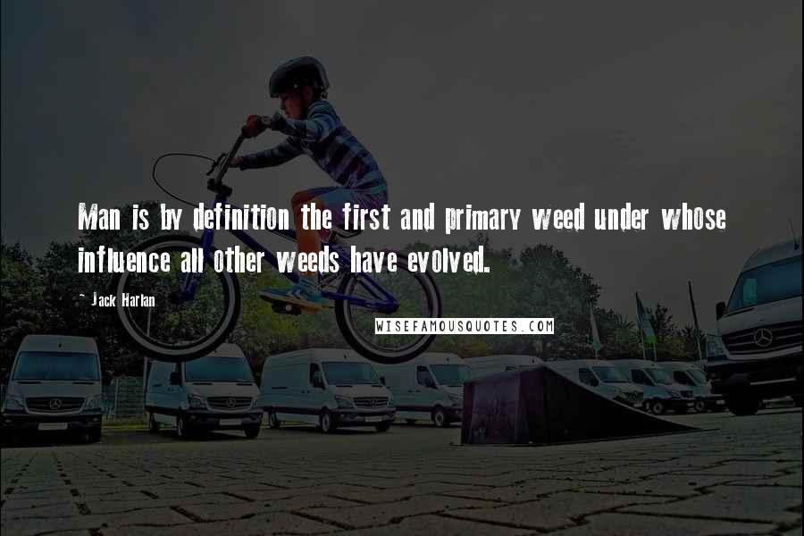 Jack Harlan quotes: Man is by definition the first and primary weed under whose influence all other weeds have evolved.