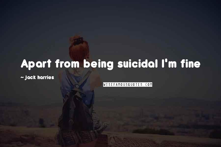 Jack Harries quotes: Apart from being suicidal I'm fine