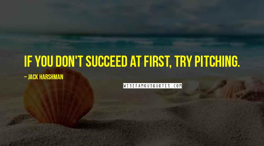 Jack Harshman quotes: If you don't succeed at first, try pitching. Jack Harshman quotes: If you don't succeed at first, try pitching.