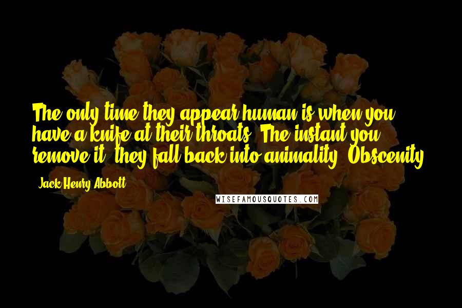 Jack Henry Abbott quotes: The only time they appear human is when you have a knife at their throats. The instant you remove it, they fall back into animality. Obscenity.