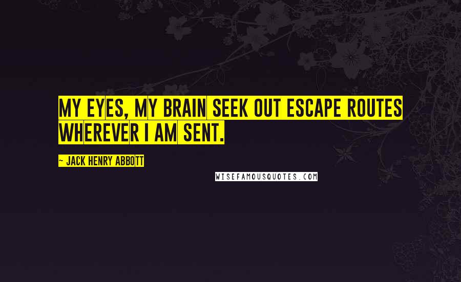 Jack Henry Abbott quotes: My eyes, my brain seek out escape routes wherever I am sent.