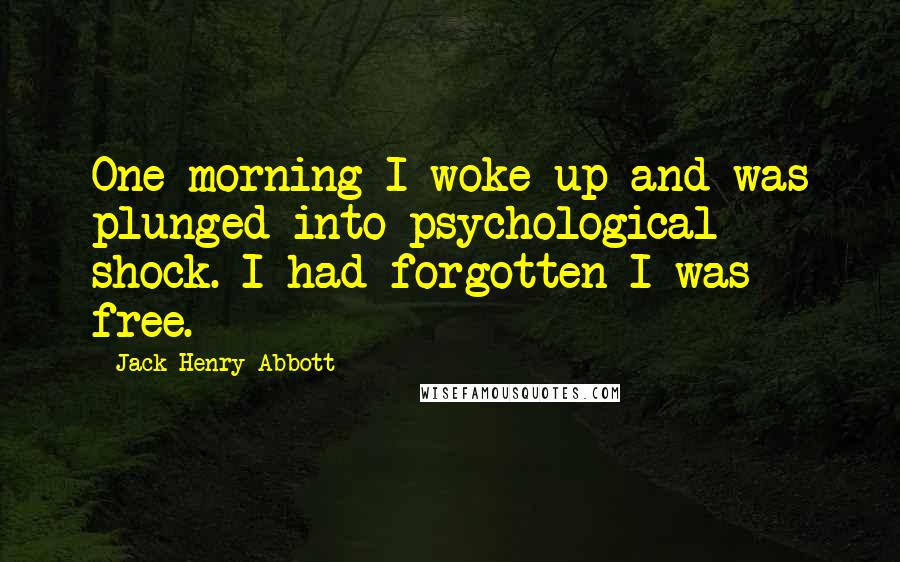 Jack Henry Abbott quotes: One morning I woke up and was plunged into psychological shock. I had forgotten I was free.