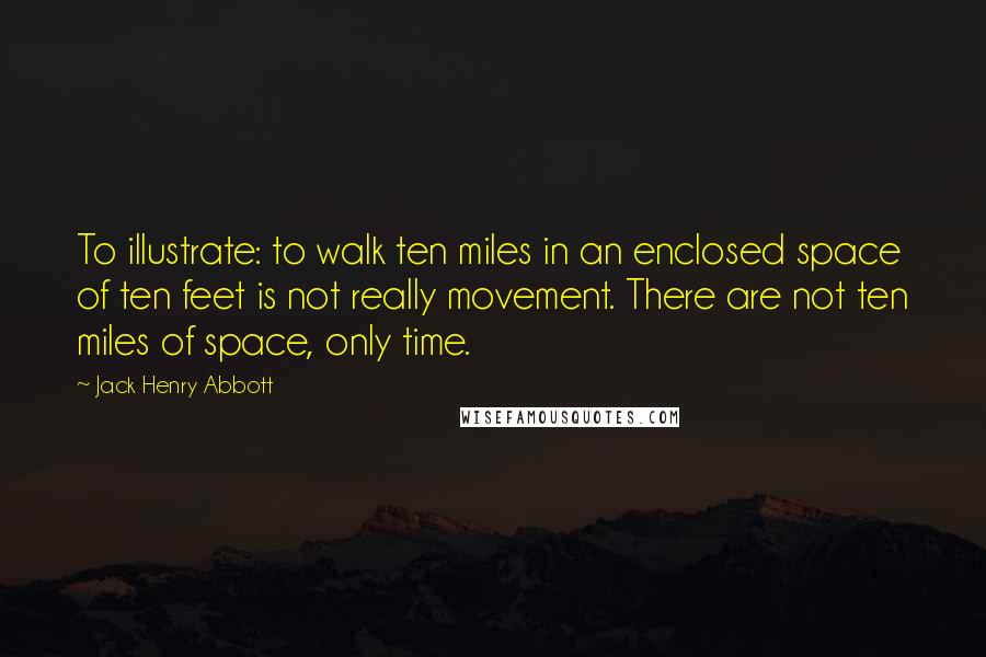 Jack Henry Abbott quotes: To illustrate: to walk ten miles in an enclosed space of ten feet is not really movement. There are not ten miles of space, only time.