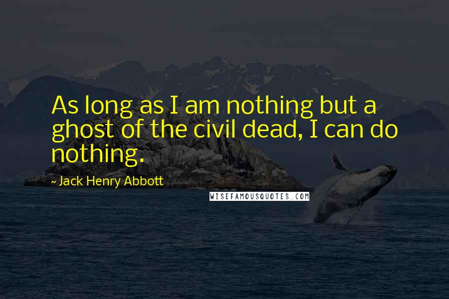 Jack Henry Abbott quotes: As long as I am nothing but a ghost of the civil dead, I can do nothing.