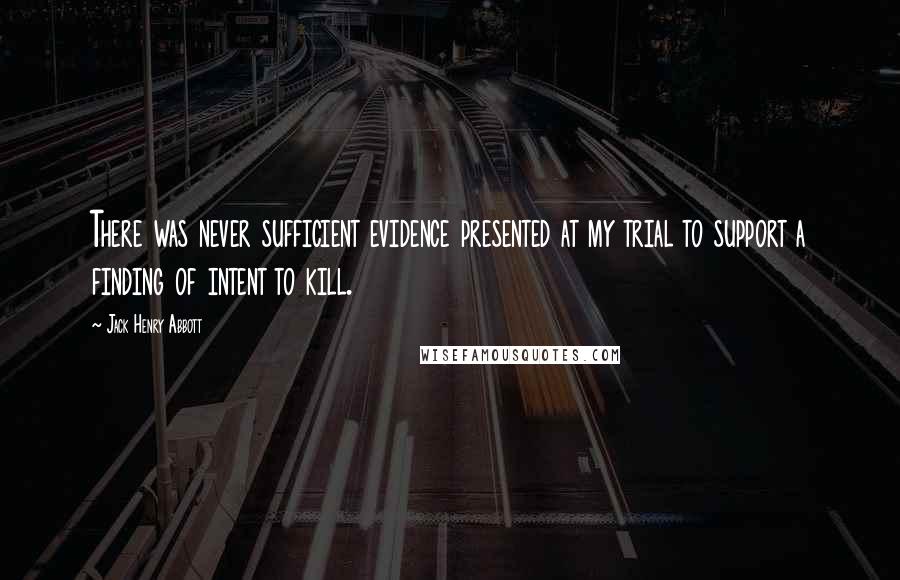 Jack Henry Abbott quotes: There was never sufficient evidence presented at my trial to support a finding of intent to kill.