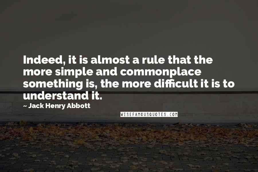 Jack Henry Abbott quotes: Indeed, it is almost a rule that the more simple and commonplace something is, the more difficult it is to understand it.