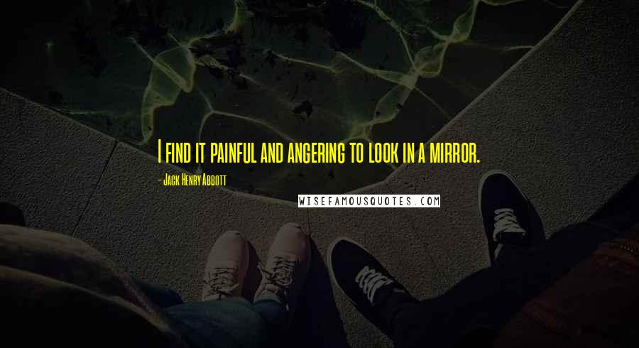 Jack Henry Abbott quotes: I find it painful and angering to look in a mirror.