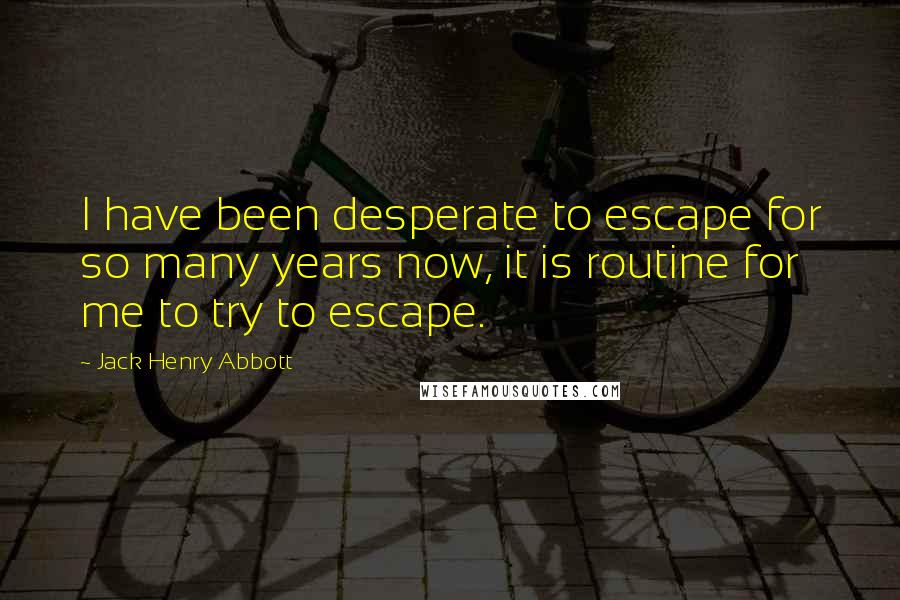 Jack Henry Abbott quotes: I have been desperate to escape for so many years now, it is routine for me to try to escape.
