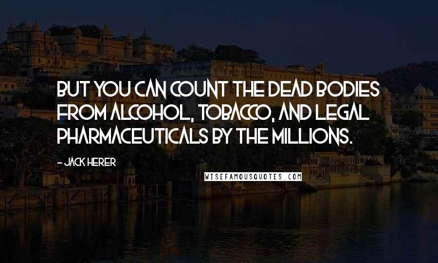 Jack Herer quotes: But you can count the dead bodies from alcohol, tobacco, and legal pharmaceuticals by the millions.
