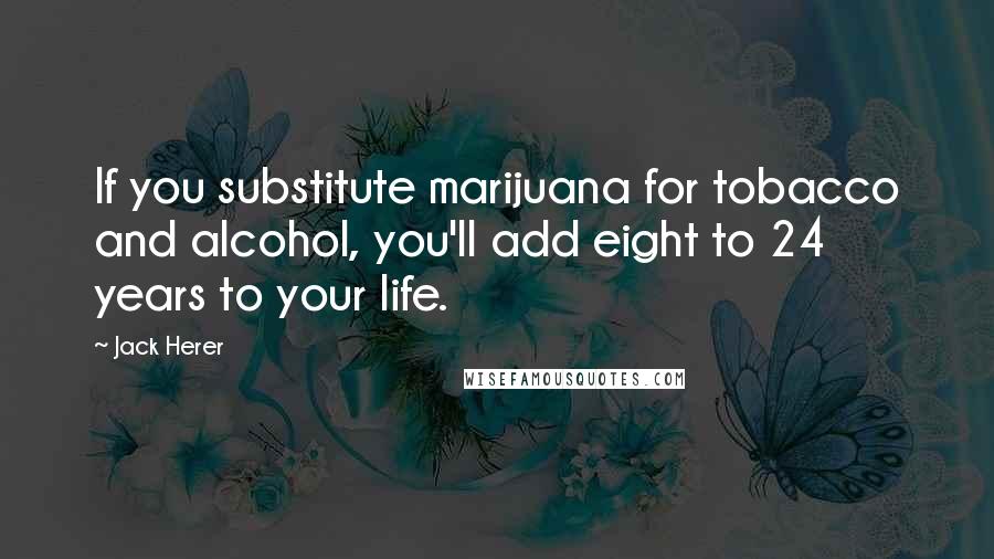 Jack Herer quotes: If you substitute marijuana for tobacco and alcohol, you'll add eight to 24 years to your life.