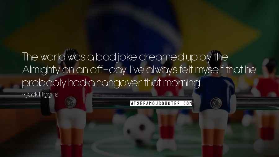 Jack Higgins quotes: The world was a bad joke dreamed up by the Almighty on an off-day. I've always felt myself that he probably had a hangover that morning.