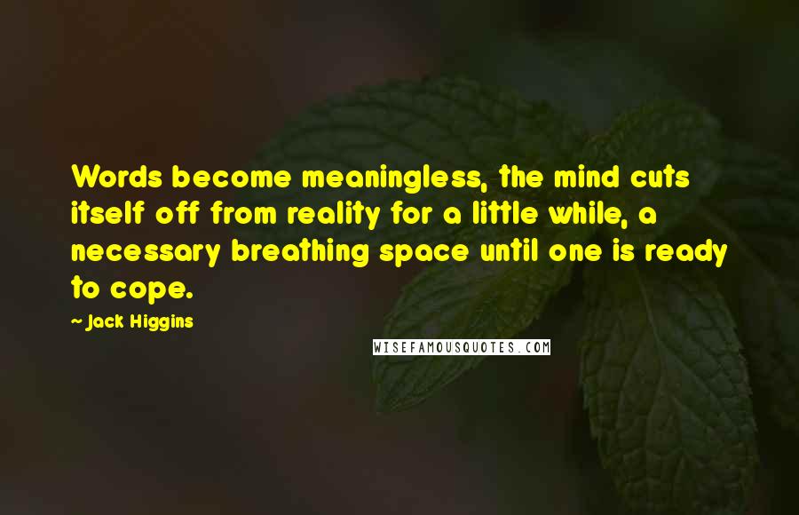 Jack Higgins quotes: Words become meaningless, the mind cuts itself off from reality for a little while, a necessary breathing space until one is ready to cope. Jack Higgins quotes: Words become meaningless, the mind cuts itself off from reality for a little while, a necessary breathing space until one is ready to cope.