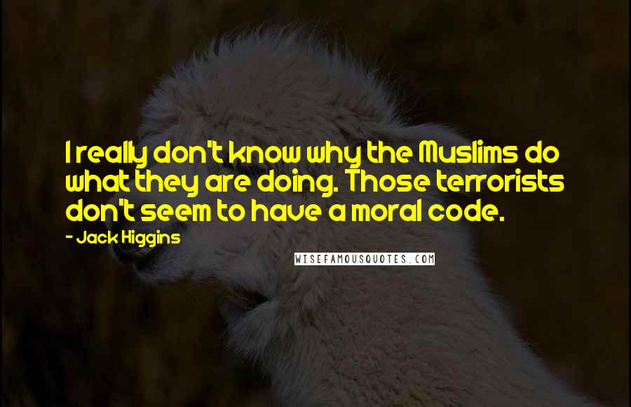 Jack Higgins quotes: I really don't know why the Muslims do what they are doing. Those terrorists don't seem to have a moral code.