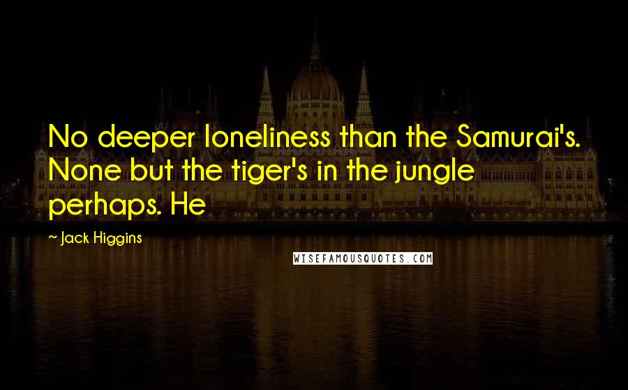 Jack Higgins quotes: No deeper loneliness than the Samurai's. None but the tiger's in the jungle perhaps. He