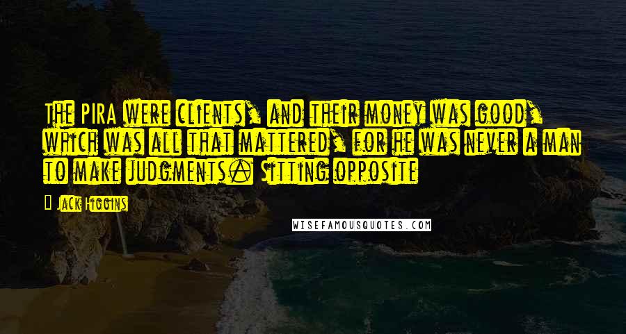 Jack Higgins quotes: The PIRA were clients, and their money was good, which was all that mattered, for he was never a man to make judgments. Sitting opposite Jack Higgins quotes: The PIRA were clients, and their money was good, which was all that mattered, for he was never a man to make judgments. Sitting opposite
