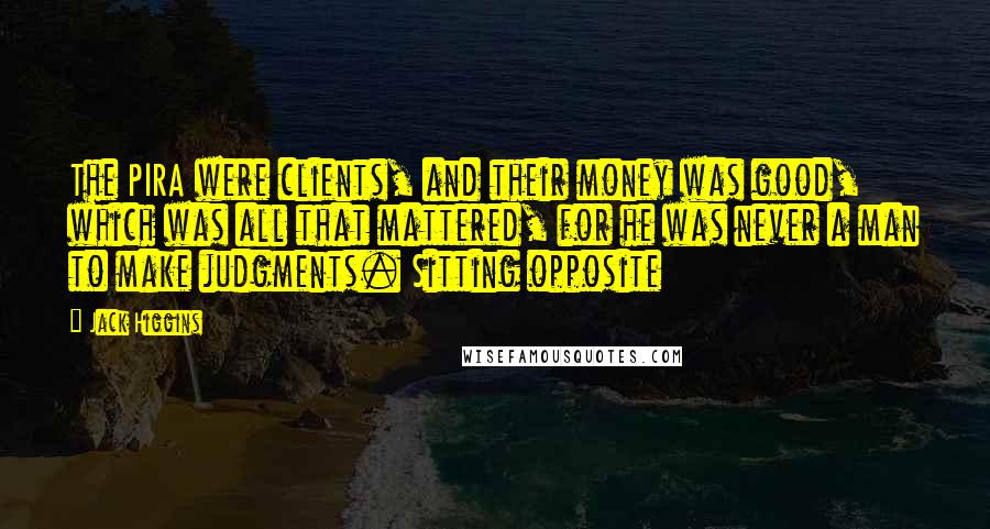 Jack Higgins quotes: The PIRA were clients, and their money was good, which was all that mattered, for he was never a man to make judgments. Sitting opposite