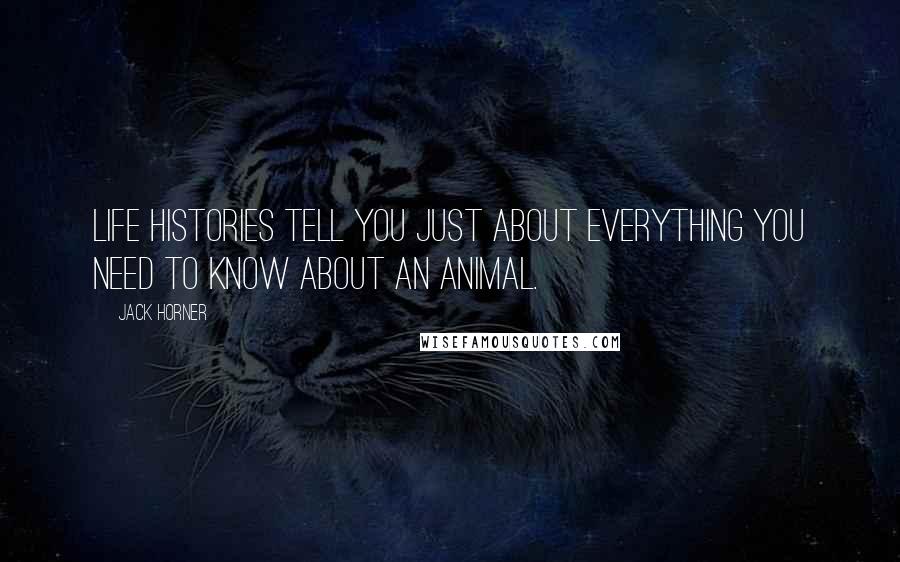 Jack Horner quotes: Life histories tell you just about everything you need to know about an animal.