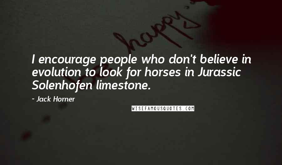 Jack Horner quotes: I encourage people who don't believe in evolution to look for horses in Jurassic Solenhofen limestone. Jack Horner quotes: I encourage people who don't believe in evolution to look for horses in Jurassic Solenhofen limestone.