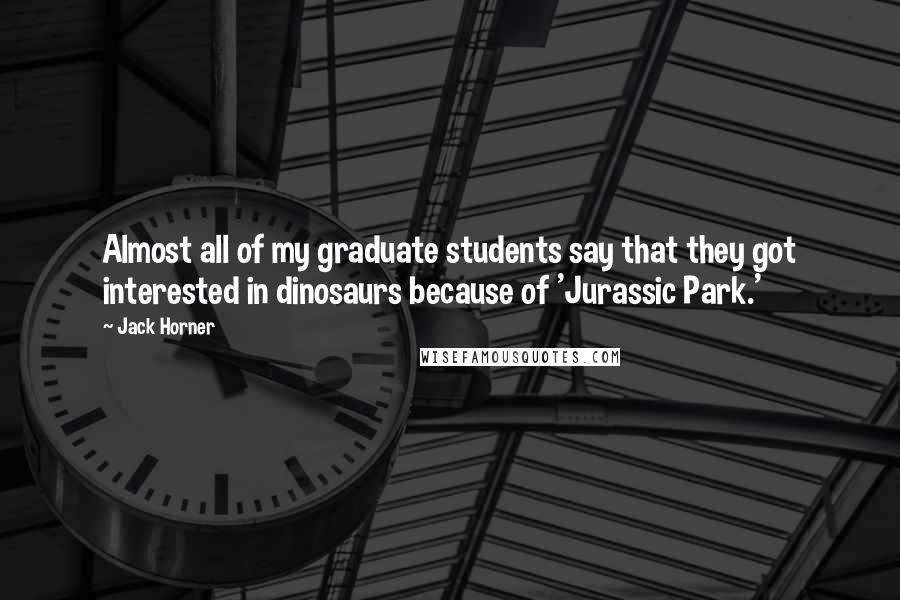 Jack Horner quotes: Almost all of my graduate students say that they got interested in dinosaurs because of 'Jurassic Park.'