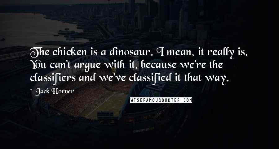 Jack Horner quotes: The chicken is a dinosaur. I mean, it really is. You can't argue with it, because we're the classifiers and we've classified it that way.