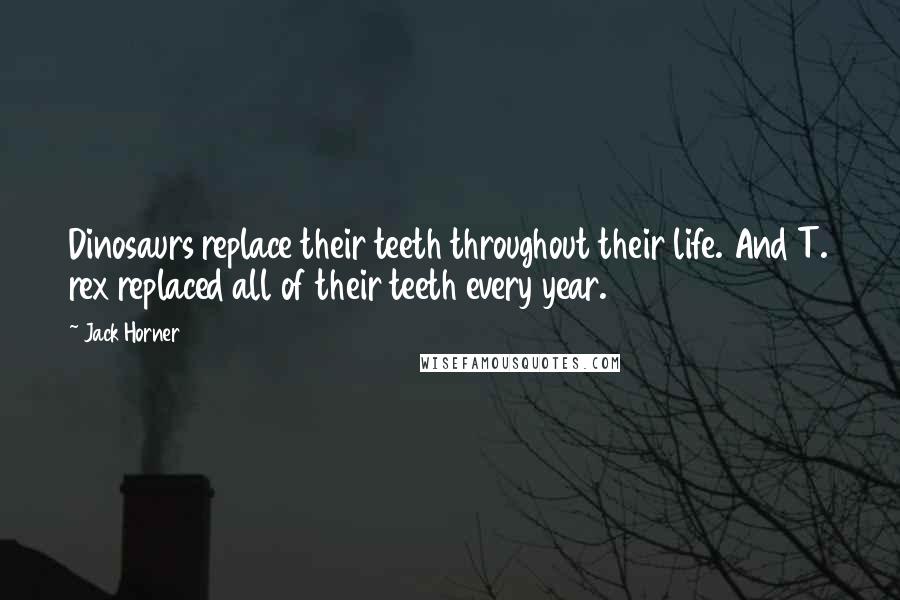 Jack Horner quotes: Dinosaurs replace their teeth throughout their life. And T. rex replaced all of their teeth every year.