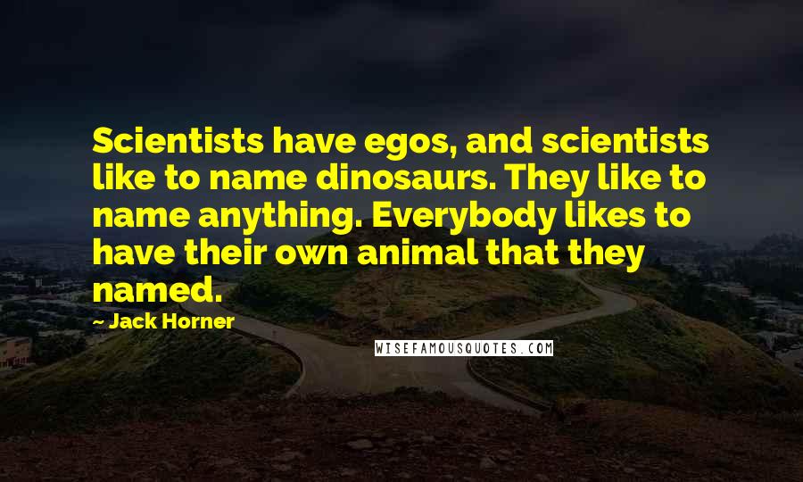 Jack Horner quotes: Scientists have egos, and scientists like to name dinosaurs. They like to name anything. Everybody likes to have their own animal that they named.