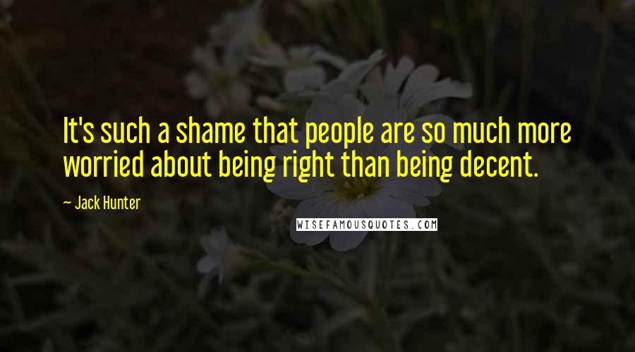 Jack Hunter quotes: It's such a shame that people are so much more worried about being right than being decent.