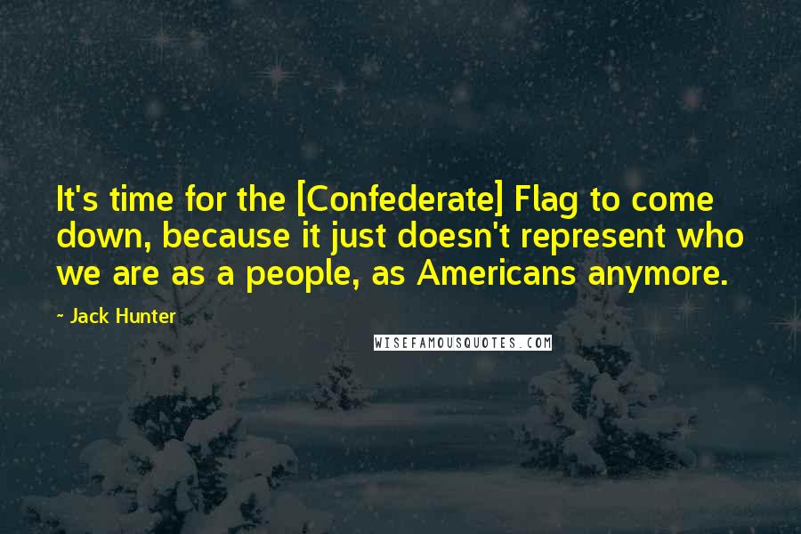 Jack Hunter quotes: It's time for the [Confederate] Flag to come down, because it just doesn't represent who we are as a people, as Americans anymore.