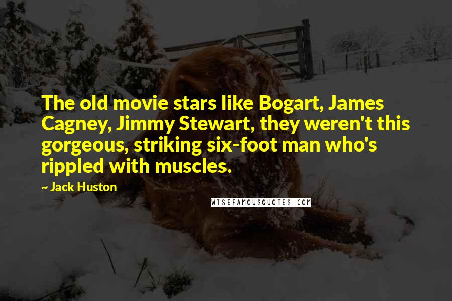 Jack Huston quotes: The old movie stars like Bogart, James Cagney, Jimmy Stewart, they weren't this gorgeous, striking six-foot man who's rippled with muscles.