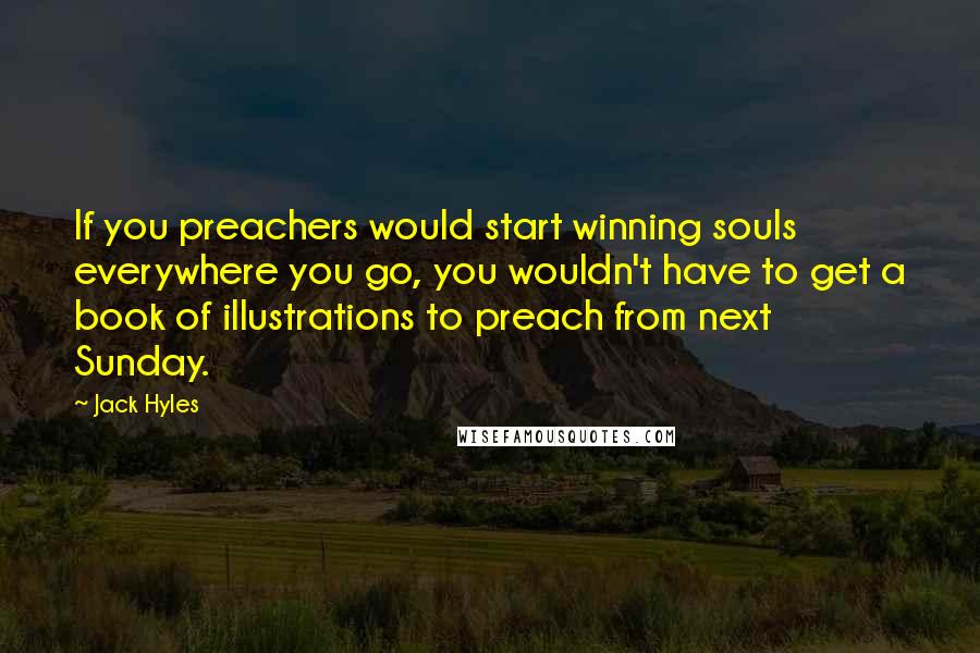Jack Hyles quotes: If you preachers would start winning souls everywhere you go, you wouldn't have to get a book of illustrations to preach from next Sunday.