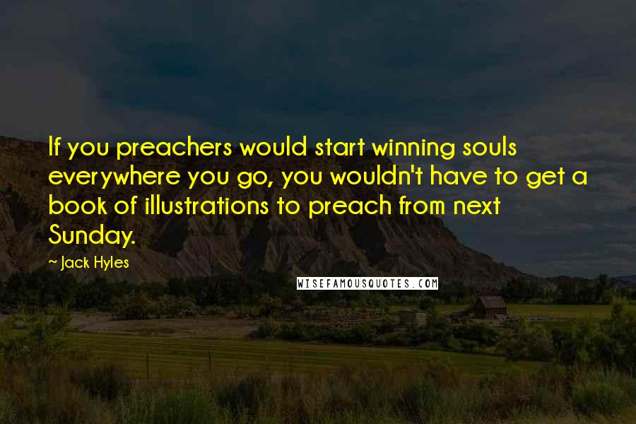 Jack Hyles quotes: If you preachers would start winning souls everywhere you go, you wouldn't have to get a book of illustrations to preach from next Sunday. Jack Hyles quotes: If you preachers would start winning souls everywhere you go, you wouldn't have to get a book of illustrations to preach from next Sunday.