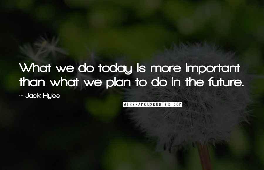 Jack Hyles quotes: What we do today is more important than what we plan to do in the future.