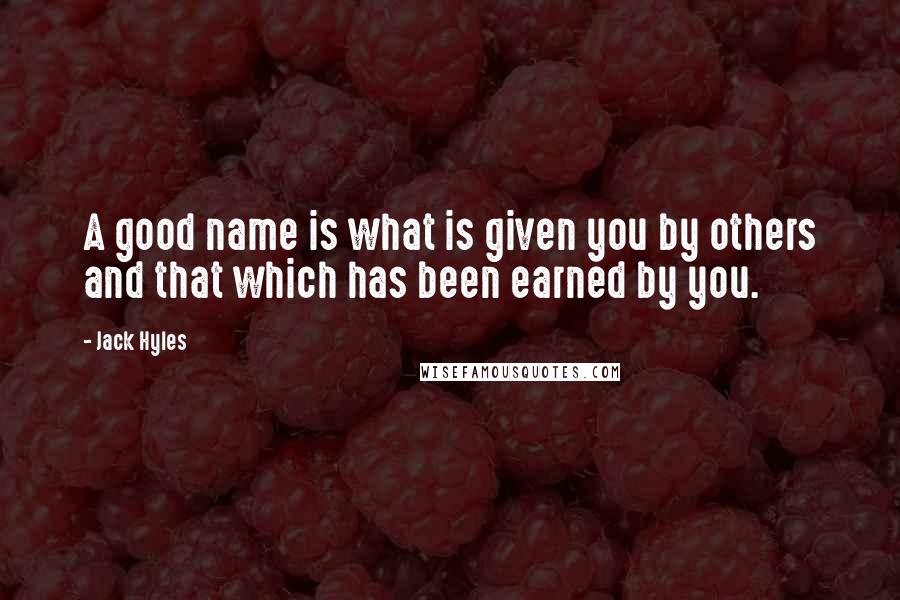 Jack Hyles quotes: A good name is what is given you by others and that which has been earned by you.