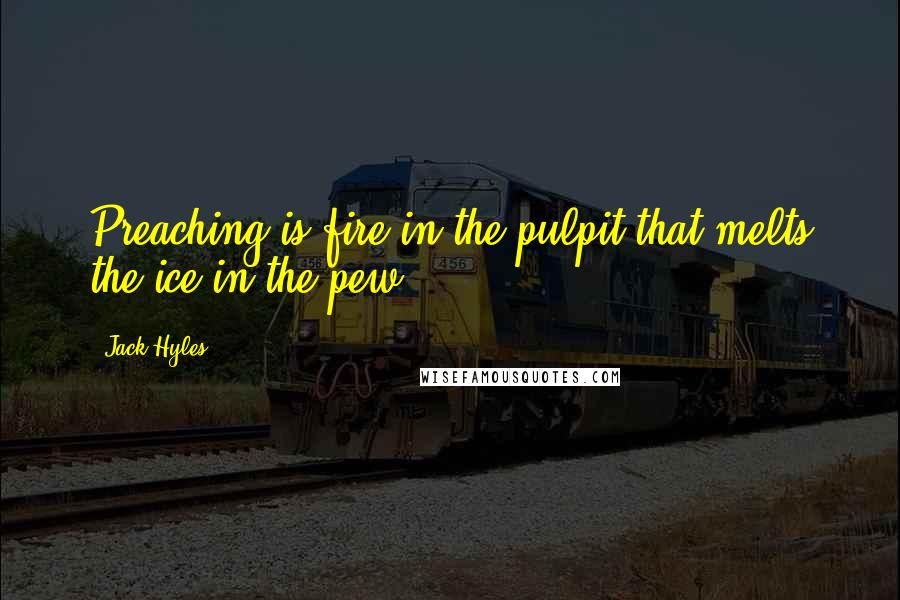 Jack Hyles quotes: Preaching is fire in the pulpit that melts the ice in the pew.