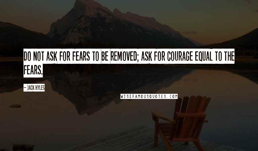 Jack Hyles quotes: Do not ask for fears to be removed; ask for courage equal to the fears.