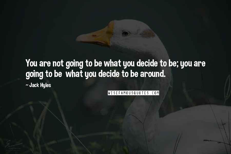 Jack Hyles quotes: You are not going to be what you decide to be; you are going to be what you decide to be around.