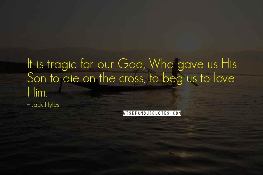 Jack Hyles quotes: It is tragic for our God, Who gave us His Son to die on the cross, to beg us to love Him.