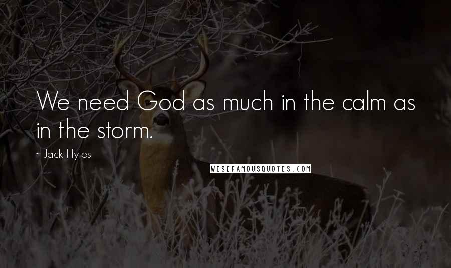 Jack Hyles quotes: We need God as much in the calm as in the storm.