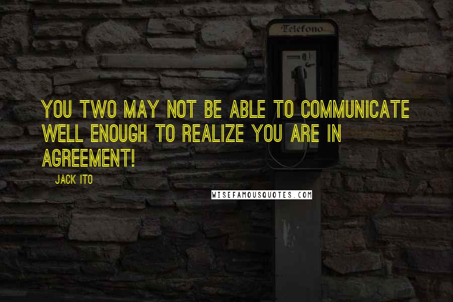 Jack Ito quotes: You two may not be able to communicate well enough to realize you are in agreement!