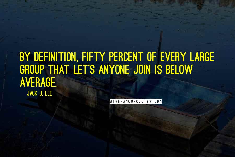 Jack J. Lee quotes: By definition, fifty percent of every large group that let's anyone join is below average.