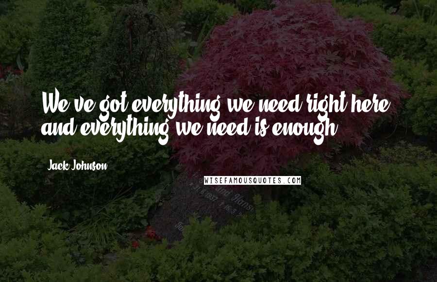 Jack Johnson quotes: We've got everything we need right here, and everything we need is enough.