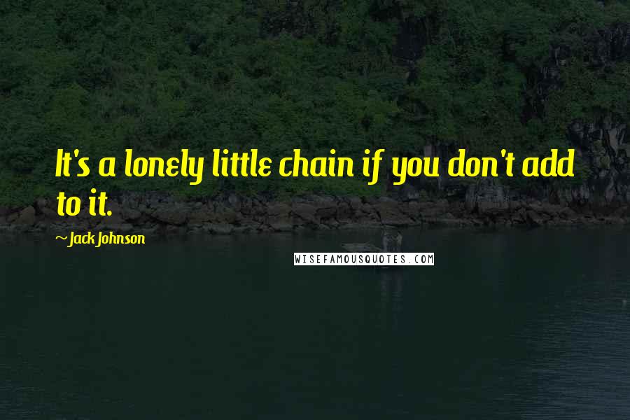 Jack Johnson quotes: It's a lonely little chain if you don't add to it.