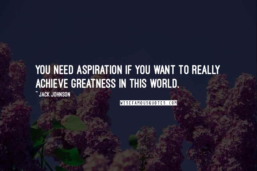 Jack Johnson quotes: You need aspiration if you want to really achieve greatness in this world.