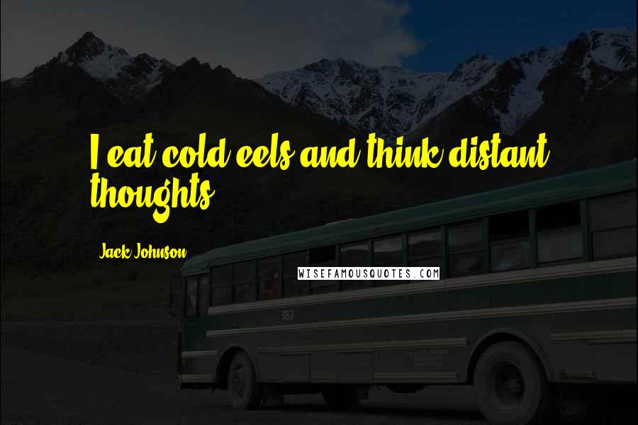 Jack Johnson quotes: I eat cold eels and think distant thoughts.