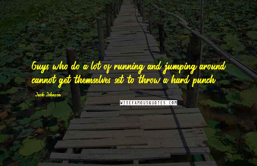 Jack Johnson quotes: Guys who do a lot of running and jumping around cannot get themselves set to throw a hard punch.