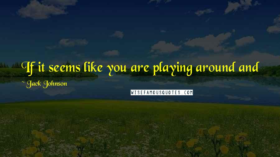 Jack Johnson quotes: If it seems like you are playing around and not practicing, that's when you know you really love it.