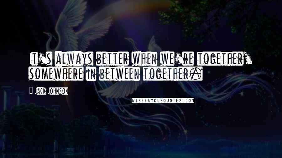 Jack Johnson quotes: It's always better when we're together, somewhere in between together.