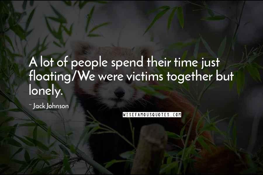 Jack Johnson quotes: A lot of people spend their time just floating/We were victims together but lonely.